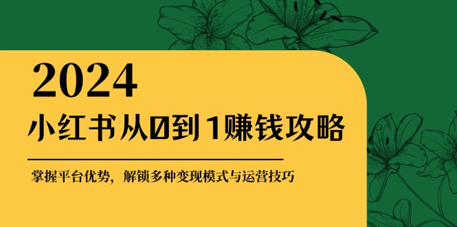 小红书从0到1赚钱攻略：掌握平台优势，解锁多种变现赚钱模式与运营技巧-优优云网创