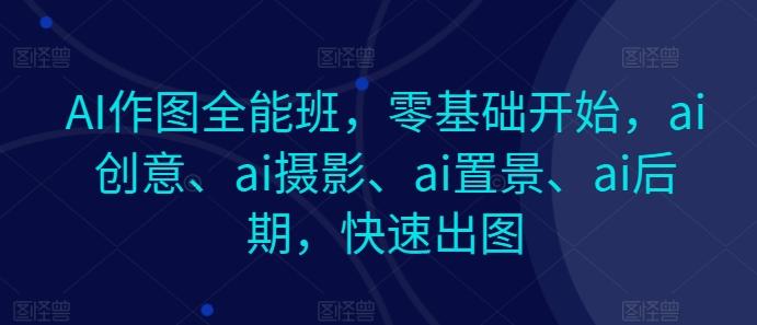 AI作图全能班，零基础开始，ai创意、ai摄影、ai置景、ai后期，快速出图-优优云网创