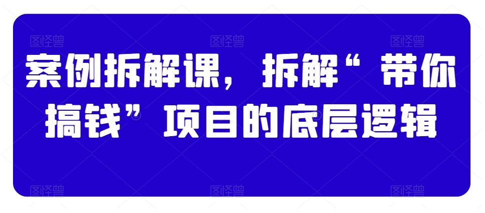 案例拆解课，拆解“带你搞钱”项目的底层逻辑-优优云网创
