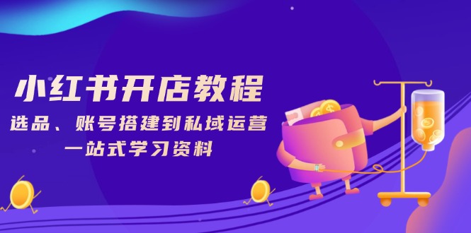 小红书开店教程，选品、账号搭建到私域运营，一站式学习资料-优优云网创