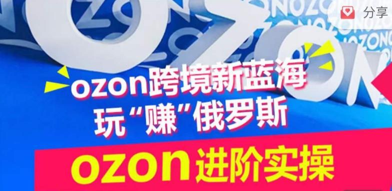 ozon跨境新蓝海玩“赚”俄罗斯，ozon进阶实操训练营-优优云网创