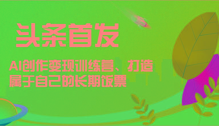 头条首发 AI创作变现训练营，打造属于自己的长期饭票-优优云网创