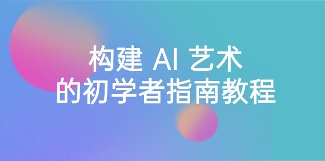 Stable Diffusion 101：构建 AI 艺术的初学者指南教程-16节课-中英字幕-优优云网创