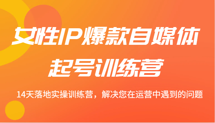 女性IP爆款自媒体起号训练营 14天落地实操训练营，解决您在运营中遇到的问题-优优云网创