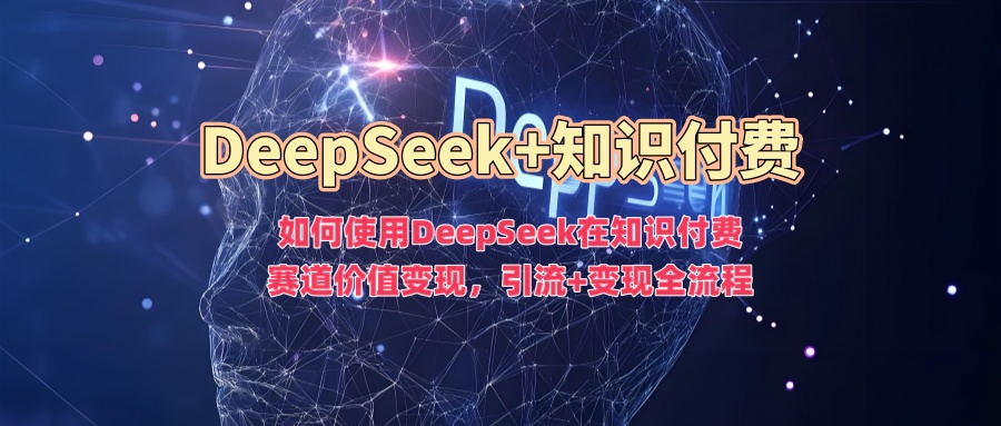 如何使用DeepSeek在知识付费赛道价值变现，引流+变现全流程-优优云网创