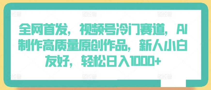 全网首发，视频号冷门赛道，AI制作高质量原创作品，新人小白友好，轻松日入1000+【揭秘】-优优云网创