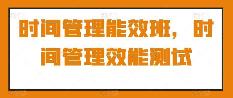 时间管理能效班，时间管理效能测试-优优云网创