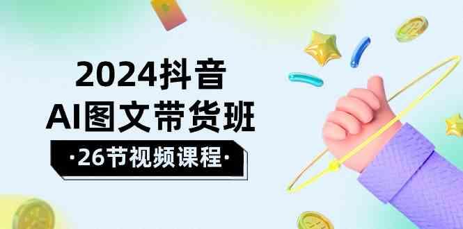 2024抖音AI图文带货班：在这个赛道上乘风破浪拿到好效果(26节课)-优优云网创