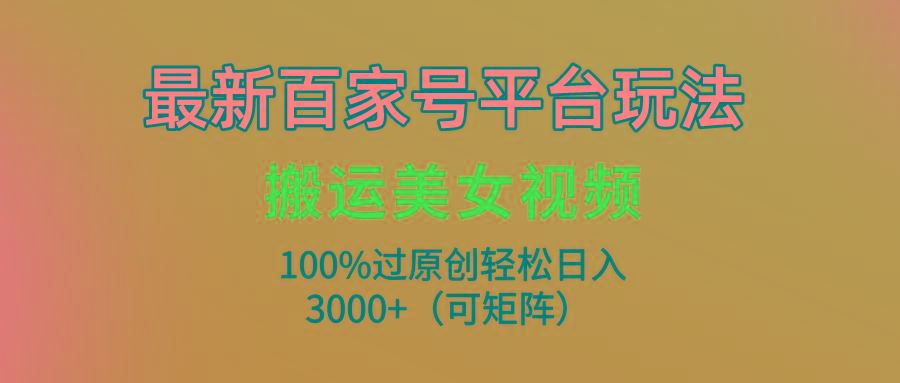 (9852期)最新百家号平台玩法，搬运美女视频100%过原创大揭秘，轻松日入3000+(可…-优优云网创