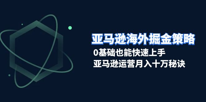 亚马逊海外掘金策略，0基础也能快速上手，亚马逊运营月入十万秘诀-优优云网创