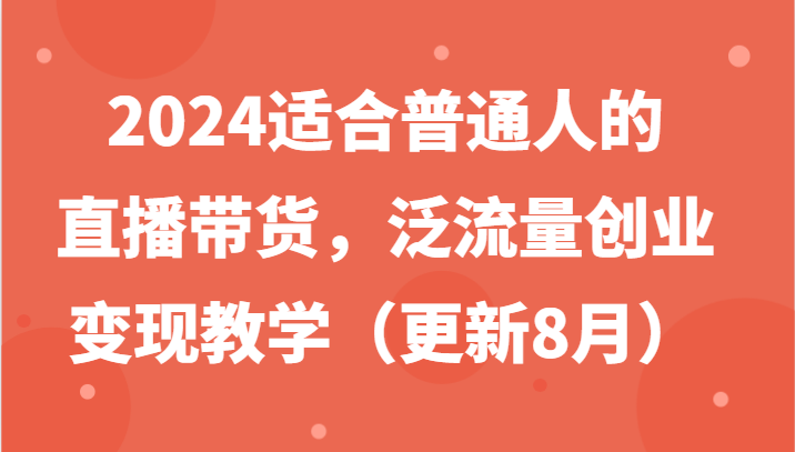 2024适合普通人的直播带货，泛流量创业变现教学(更新8月)-优优云网创