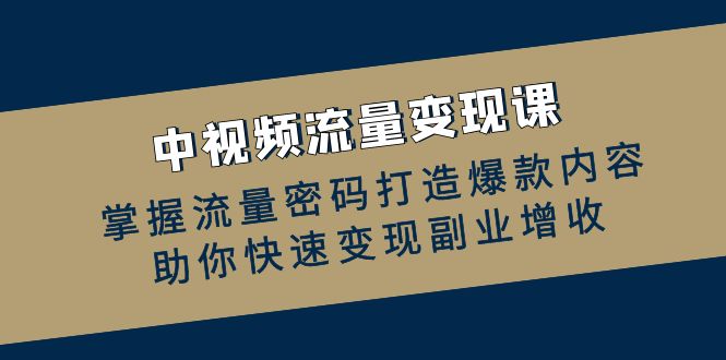 中视频流量变现课：掌握流量密码打造爆款内容，助你快速变现副业增收-优优云网创