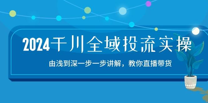 2024千川-全域投流精品实操：由谈到深一步一步讲解，教你直播带货-15节-优优云网创