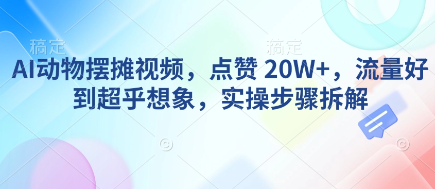 AI动物摆摊视频，点赞 20W+，流量好到超乎想象，实操步骤拆解-优优云网创