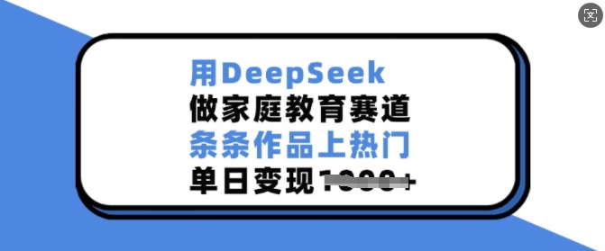 用DeepSeek做家庭教育赛道，条条作品上热门，单日变现多张-优优云网创