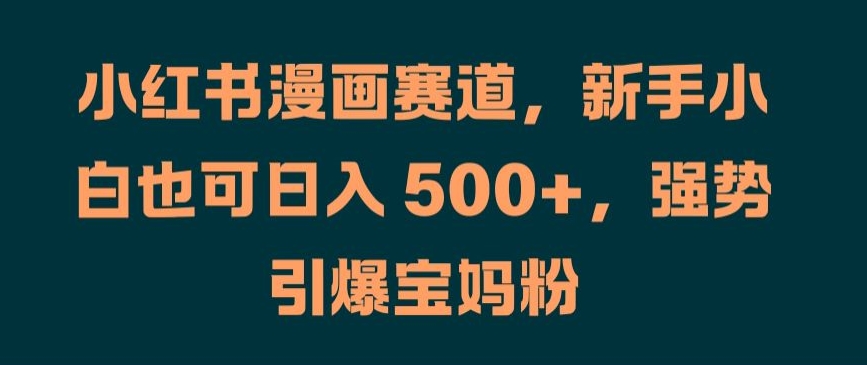 小红书漫画赛道，新手小白也可日入 500+，强势引爆宝妈粉【揭秘】-优优云网创