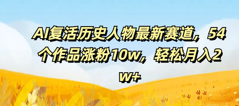 AI复活历史人物最新赛道，54个作品涨粉10w，轻松月入2w+【揭秘】-优优云网创