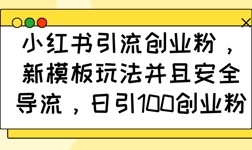小红书引流创业粉，新模板玩法并且安全导流，日引100创业粉-优优云网创