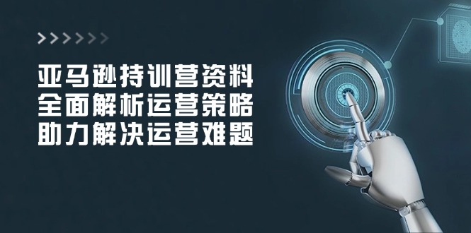 亚马逊持训营资料，全面解析运营策略，助力解决运营难题-优优云网创
