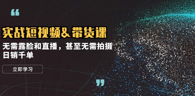 实战短视频&带货课，无需露脸和直播，甚至无需拍摄，日销千单-优优云网创