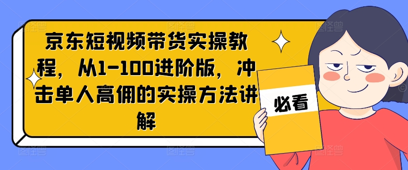 京东短视频带货实操教程，从1-100进阶版，冲击单人高佣的实操方法讲解-优优云网创