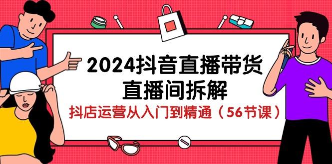 2024抖音直播带货-直播间拆解：抖店运营从入门到精通(56节课-优优云网创