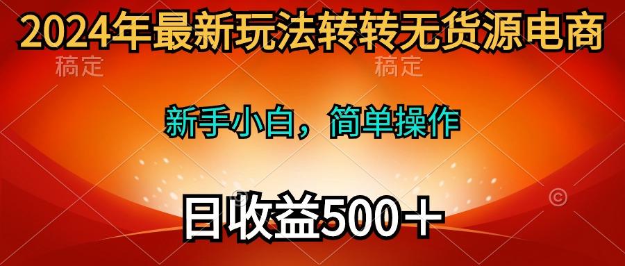 (10003期)2024年最新玩法转转无货源电商，新手小白 简单操作，长期稳定 日收入500＋-优优云网创