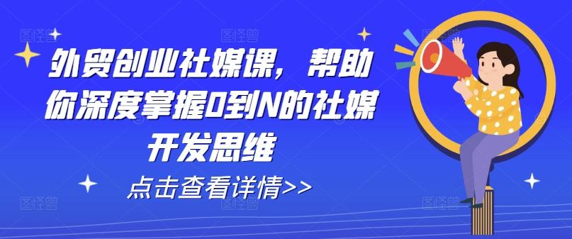 外贸创业社媒课，帮助你深度掌握0到N的社媒开发思维-优优云网创