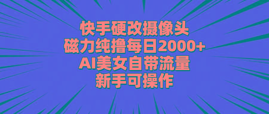 快手硬改摄像头，磁力纯撸每日2000+，AI美女自带流量，新手可操作-优优云网创
