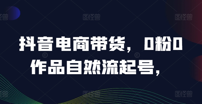抖音电商带货，0粉0作品自然流起号，热销20多万人的抖音课程的经验分享-优优云网创