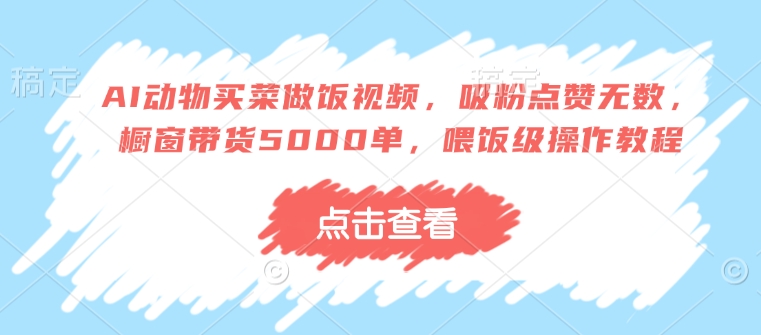 AI动物买菜做饭视频，吸粉点赞无数，橱窗带货5000单，喂饭级操作教程-优优云网创