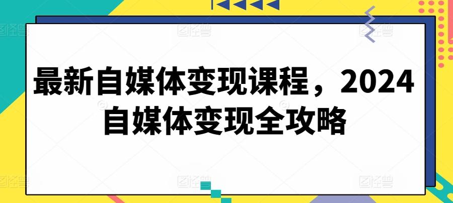 最新自媒体变现课程，2024自媒体变现全攻略-优优云网创