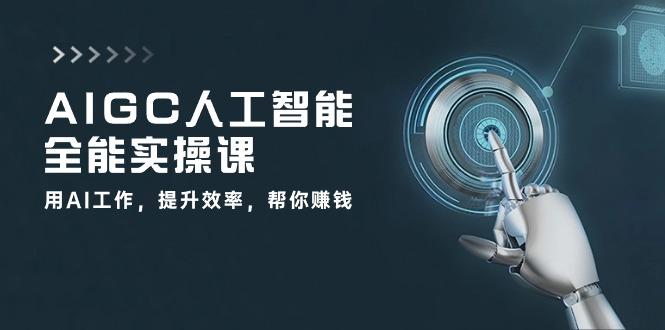 AIGC 人工智能全能实操课：用AI工作，提升效率，帮你赚钱(33节课-优优云网创
