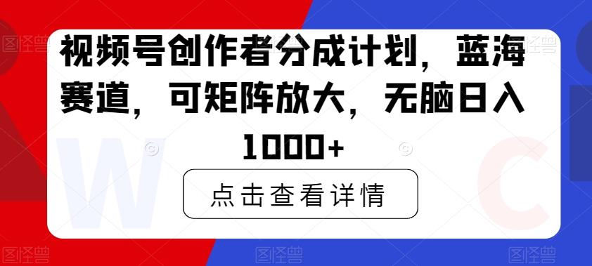 视频号创作者分成计划，蓝海赛道，可矩阵放大，无脑日入1000+-优优云网创