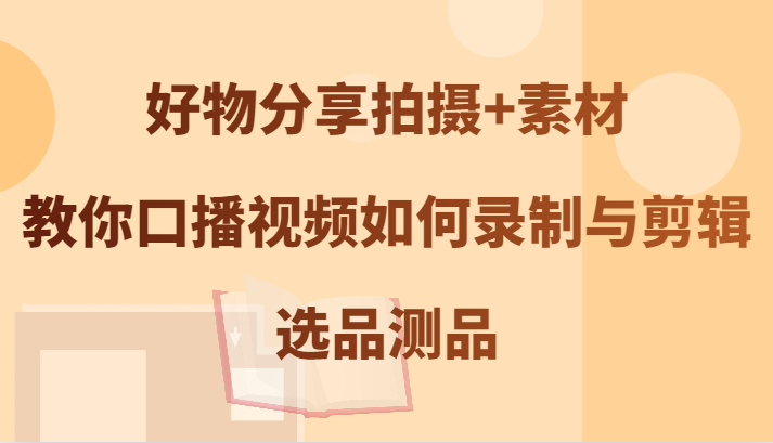 好物分享拍摄+素材，教你口播视频如何录制与剪辑，选品测品-优优云网创