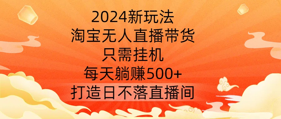 2024新玩法，淘宝无人直播带货，只需挂机，每天躺赚500+ 打造日不落直播间【揭秘】-优优云网创