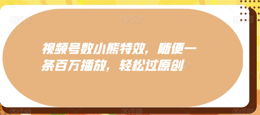视频号数小熊特效，随便一条百万播放，轻松过原创-优优云网创