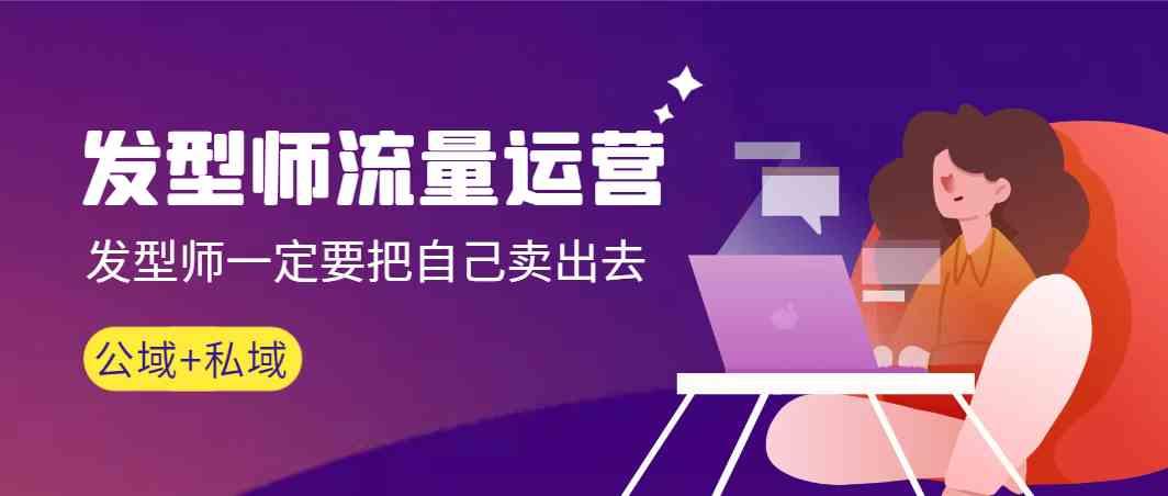 发型师流量运营，发型师一定要把自己卖出去(公域+私城)-优优云网创
