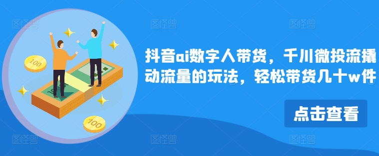 抖音ai数字人带货，千川微投流撬动流量的玩法，轻松带货几十w件-优优云网创