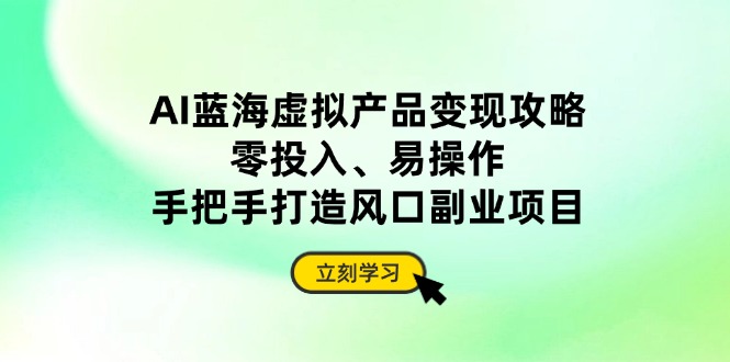 AI蓝海虚拟产品变现攻略，零投入、易操作，手把手打造风口副业项目-优优云网创