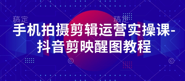 手机拍摄剪辑运营实操课-抖音剪映醒图教程-优优云网创