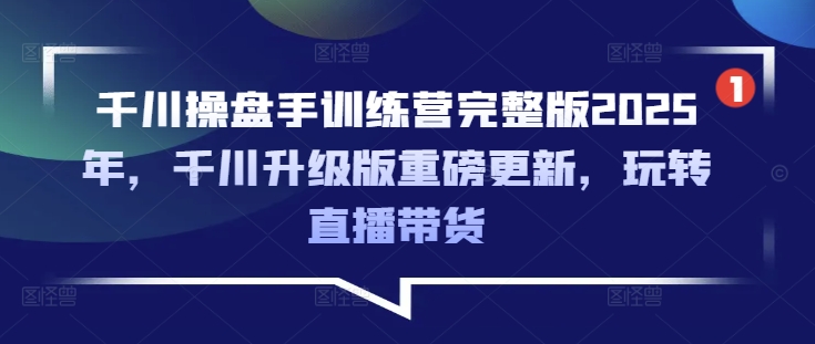 千川操盘手训练营完整版2025年，千川升级版重磅更新，玩转直播带货-优优云网创