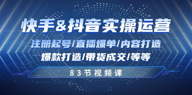快手与抖音实操运营：注册起号/直播爆单/内容打造/爆款打造/带货成交/83节-优优云网创