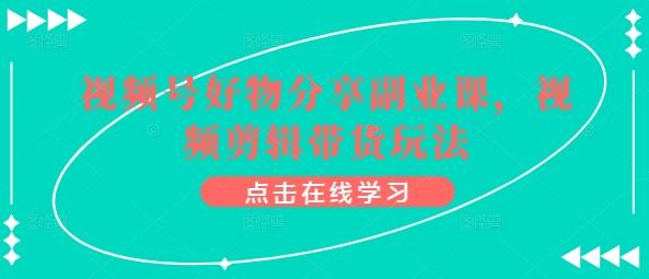 视频号好物分享副业课，视频剪辑带货玩法-优优云网创