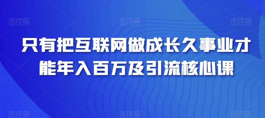 只有把互联网做成长久事业才能年入百万及引流核心课-优优云网创
