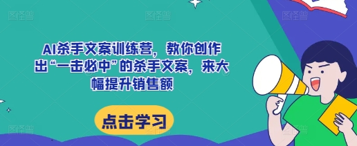 AI杀手文案训练营，教你创作出“一击必中”的杀手文案，来大幅提升销售额-优优云网创