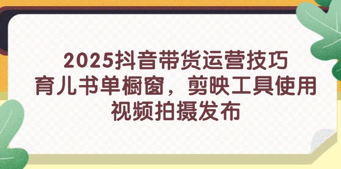 2025抖音带货运营技巧，育儿书单橱窗，剪映工具使用，视频拍摄发布-优优云网创