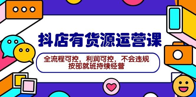 (9702期)2024抖店有货源运营课：全流程可控，利润可控，不会违规，按部就班持续经营-优优云网创