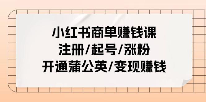 小红书商单赚钱课：注册/起号/涨粉/开通蒲公英/变现赚钱(25节课)-优优云网创