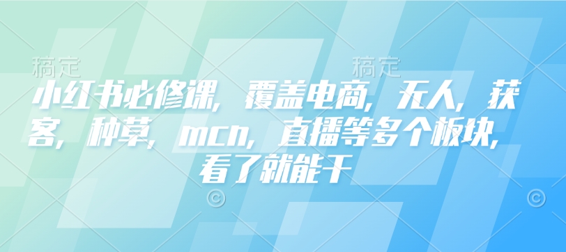 小红书必修课，覆盖电商，无人，获客，种草，mcn，直播等多个板块，看了就能干-优优云网创